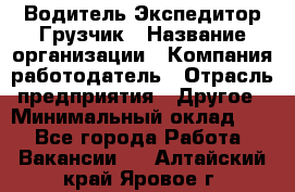 Водитель-Экспедитор-Грузчик › Название организации ­ Компания-работодатель › Отрасль предприятия ­ Другое › Минимальный оклад ­ 1 - Все города Работа » Вакансии   . Алтайский край,Яровое г.